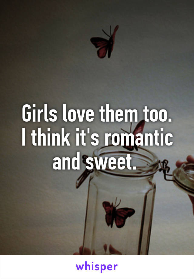 Girls love them too.
I think it's romantic and sweet. 