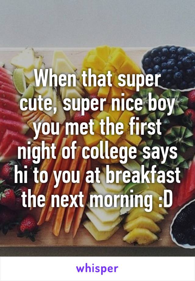 When that super cute, super nice boy you met the first night of college says hi to you at breakfast the next morning :D