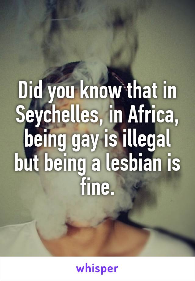 Did you know that in Seychelles, in Africa, being gay is illegal but being a lesbian is fine.