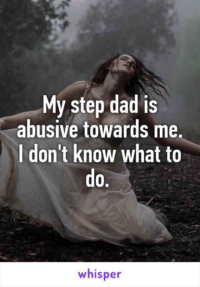 My step dad is abusive towards me. I don't know what to do. 