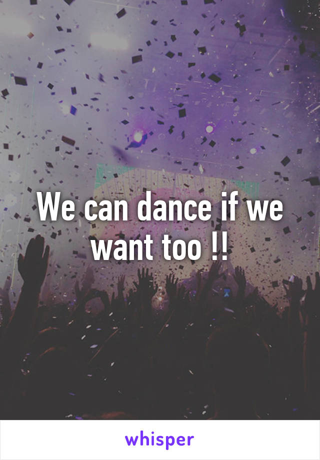 We can dance if we want too !!