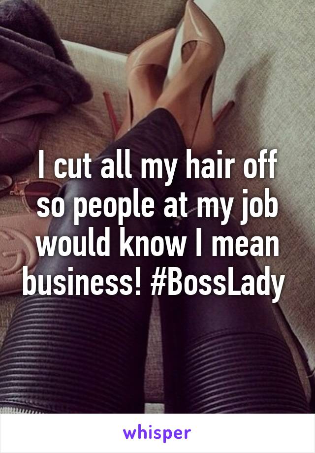 I cut all my hair off so people at my job would know I mean business! #BossLady 