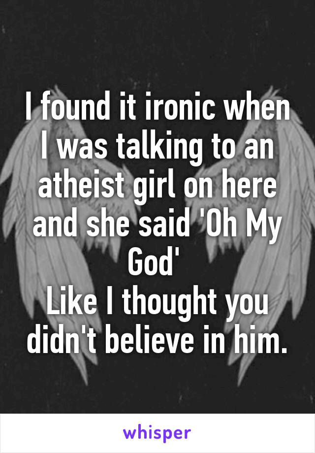 I found it ironic when I was talking to an atheist girl on here and she said 'Oh My God' 
Like I thought you didn't believe in him.