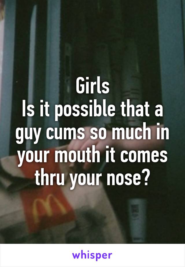 Girls
Is it possible that a guy cums so much in your mouth it comes thru your nose?