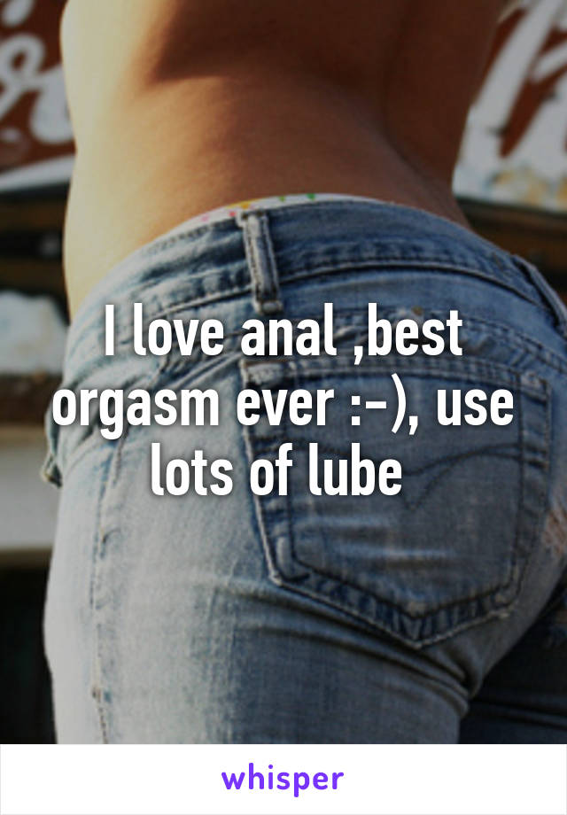 I love anal ,best orgasm ever :-), use lots of lube 