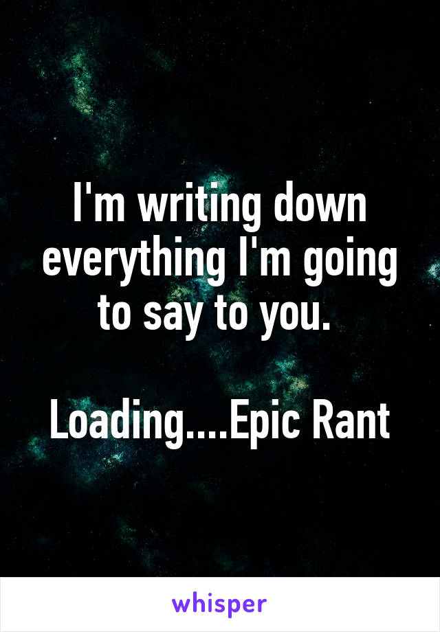 I'm writing down everything I'm going to say to you. 

Loading....Epic Rant