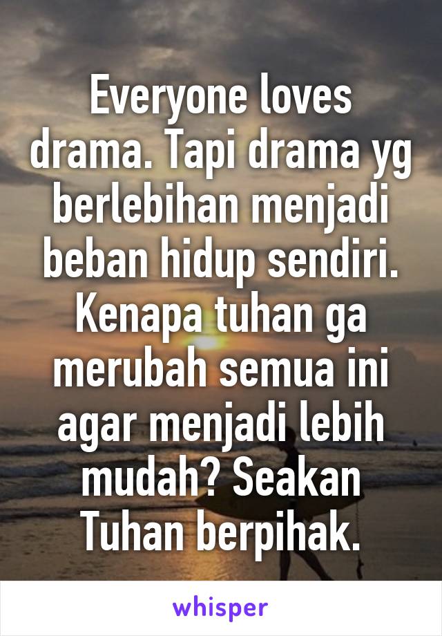 Everyone loves drama. Tapi drama yg berlebihan menjadi beban hidup sendiri. Kenapa tuhan ga merubah semua ini agar menjadi lebih mudah? Seakan Tuhan berpihak.