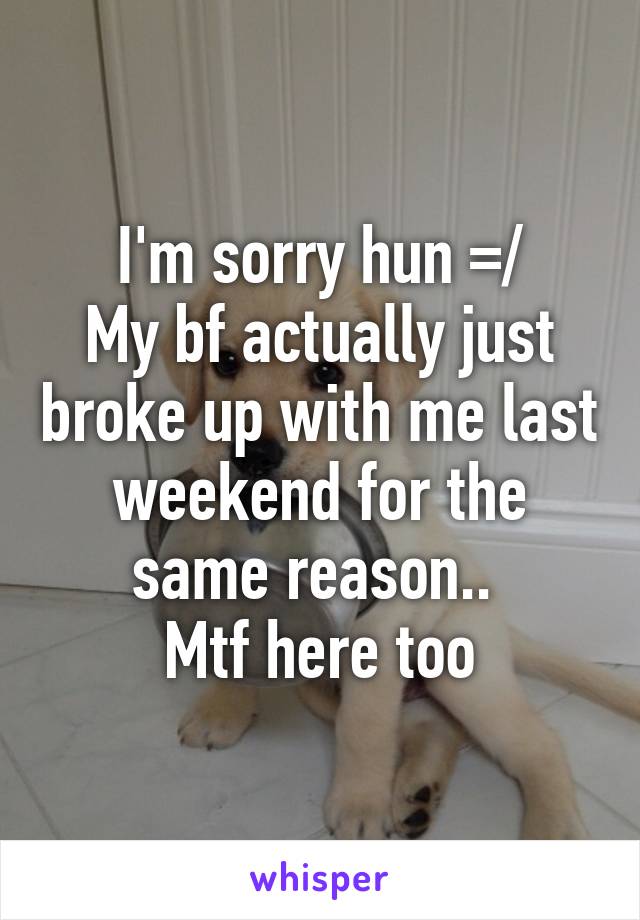 I'm sorry hun =/
My bf actually just broke up with me last weekend for the same reason.. 
Mtf here too