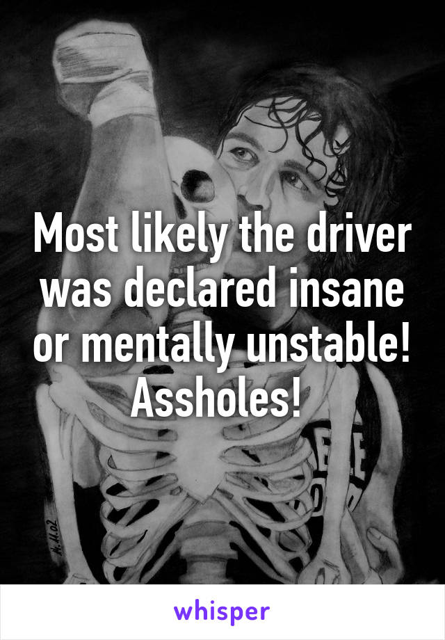 Most likely the driver was declared insane or mentally unstable! Assholes! 