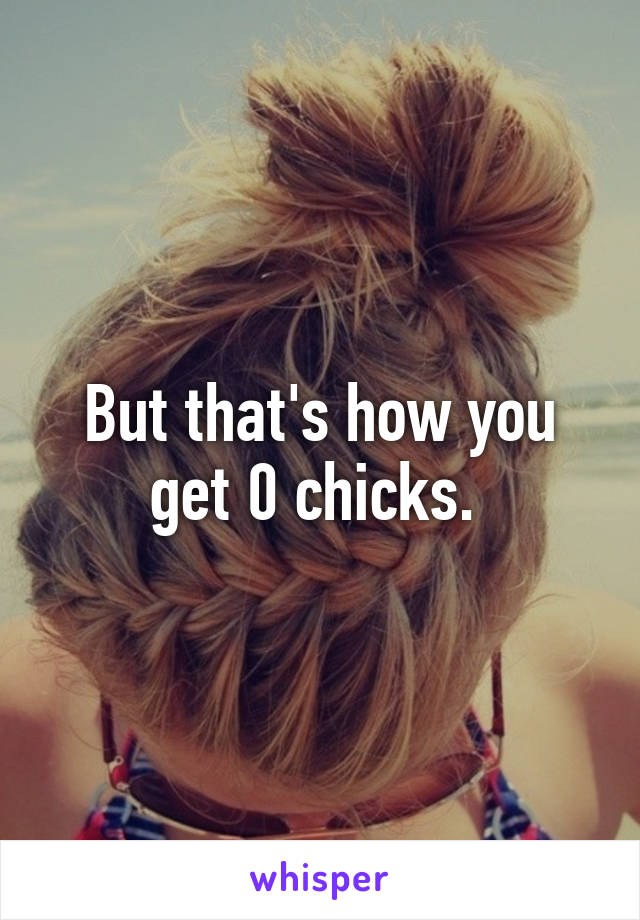 But that's how you get 0 chicks. 