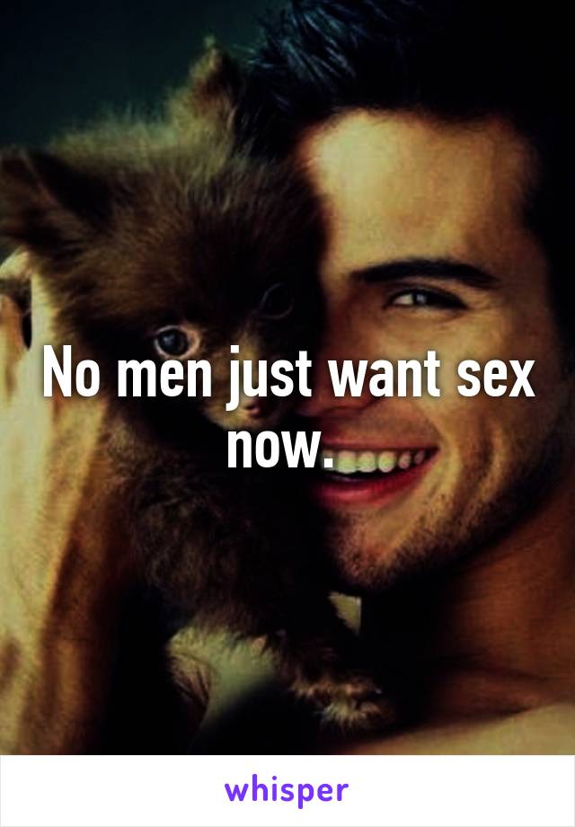 No men just want sex now. 