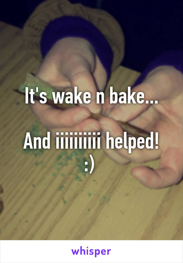 It's wake n bake...

And iiiiiiiiii helped! :) 