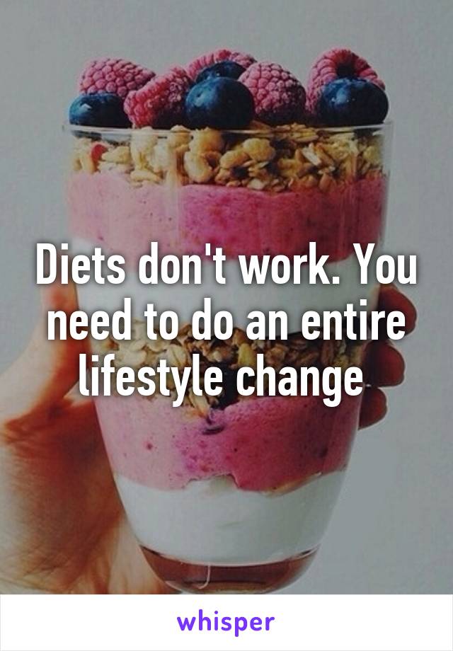 Diets don't work. You need to do an entire lifestyle change 