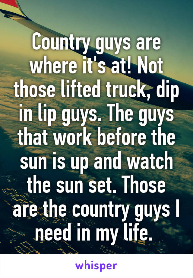 Country guys are where it's at! Not those lifted truck, dip in lip guys. The guys that work before the sun is up and watch the sun set. Those are the country guys I need in my life. 