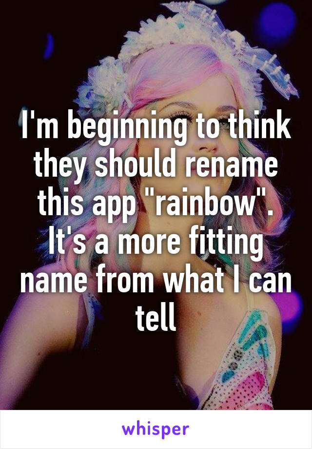 I'm beginning to think they should rename this app "rainbow". It's a more fitting name from what I can tell