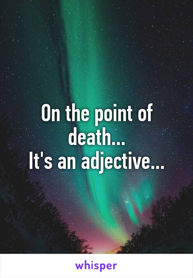 On the point of death...
It's an adjective...