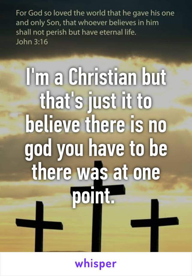 I'm a Christian but that's just it to believe there is no god you have to be there was at one point. 