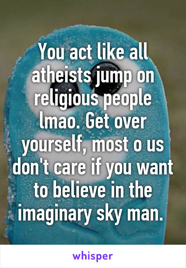 You act like all atheists jump on religious people lmao. Get over yourself, most o us don't care if you want to believe in the imaginary sky man. 