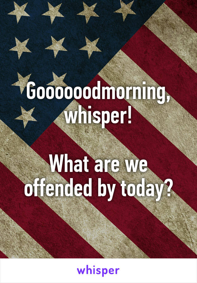 Goooooodmorning, whisper!

What are we offended by today?