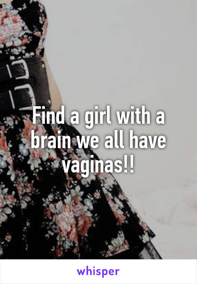 Find a girl with a brain we all have vaginas!!