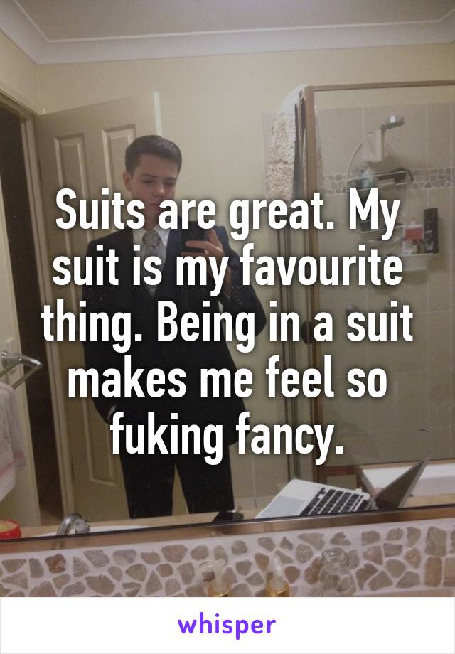 Suits are great. My suit is my favourite thing. Being in a suit makes me feel so fuking fancy.