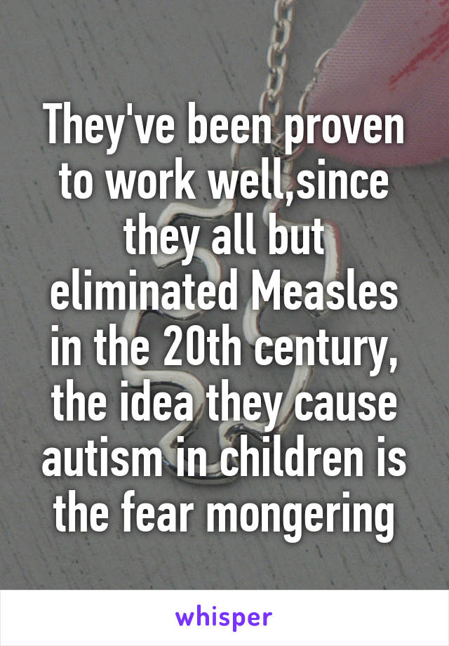 They've been proven to work well,since they all but eliminated Measles in the 20th century, the idea they cause autism in children is the fear mongering