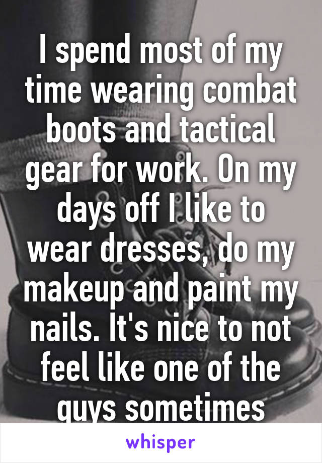 I spend most of my time wearing combat boots and tactical gear for work. On my days off I like to wear dresses, do my makeup and paint my nails. It's nice to not feel like one of the guys sometimes