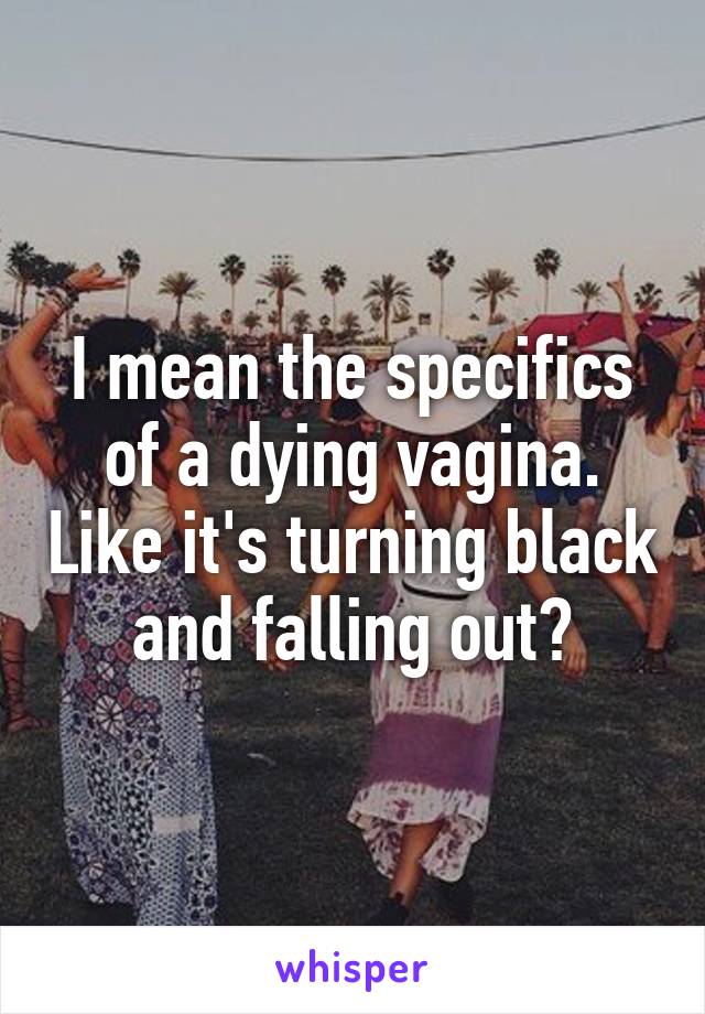 I mean the specifics of a dying vagina. Like it's turning black and falling out?