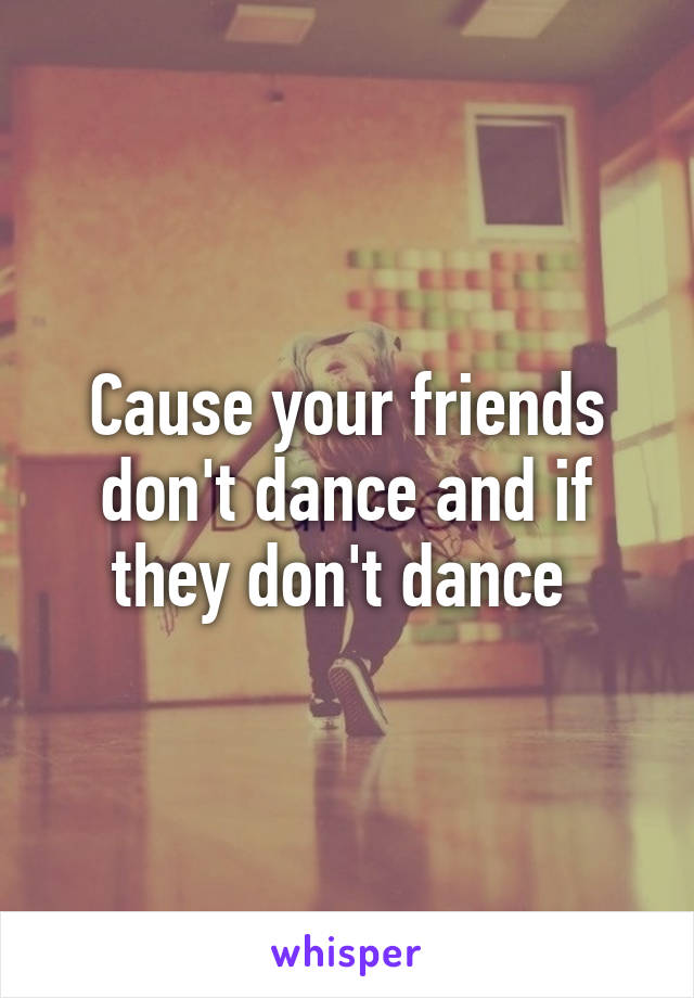 Cause your friends don't dance and if they don't dance 