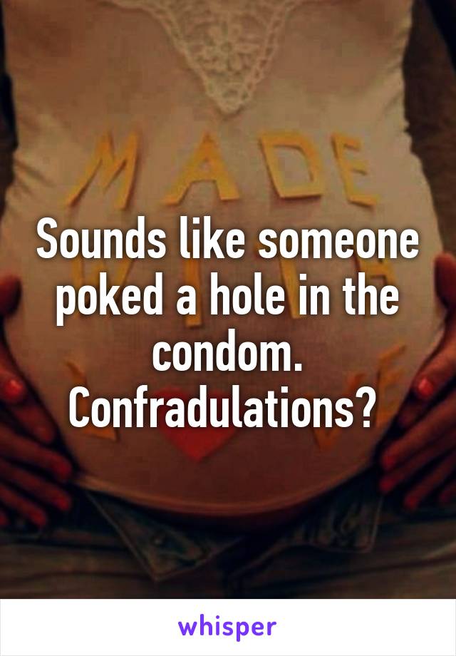 Sounds like someone poked a hole in the condom. Confradulations? 