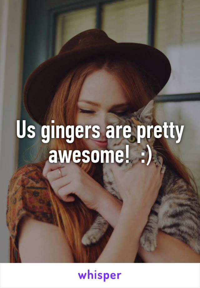 Us gingers are pretty awesome!  :)