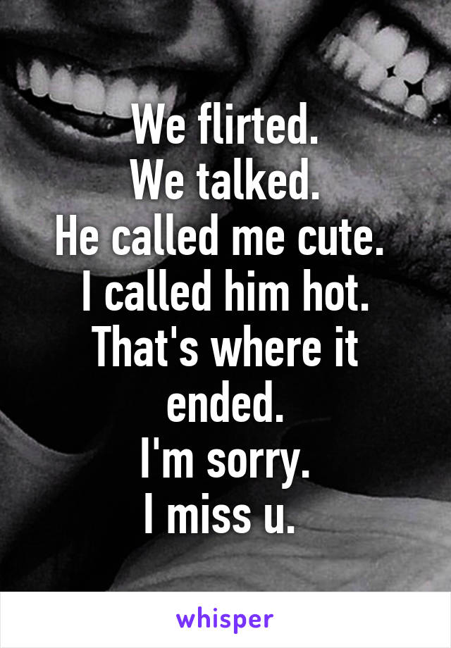 We flirted.
We talked.
He called me cute. 
I called him hot.
That's where it ended.
I'm sorry.
I miss u. 