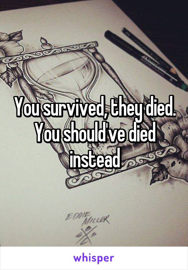 You survived, they died. You should've died instead