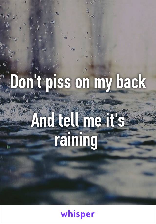 Don't piss on my back 
And tell me it's raining 