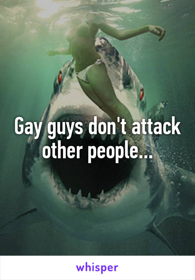 Gay guys don't attack other people...