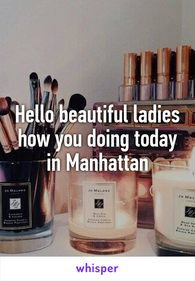 Hello beautiful ladies how you doing today in Manhattan