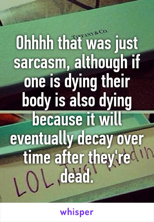 Ohhhh that was just sarcasm, although if one is dying their body is also dying because it will eventually decay over time after they're dead.