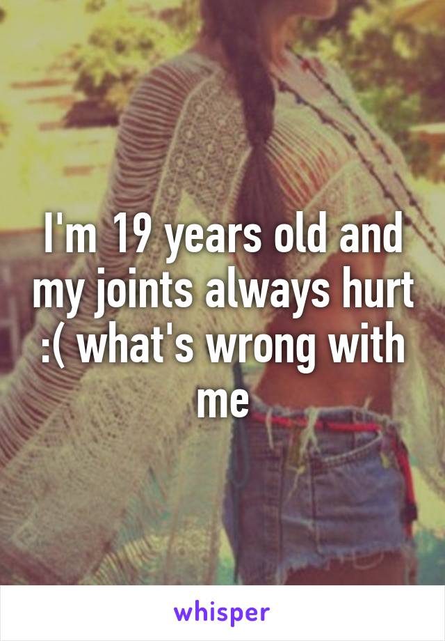 I'm 19 years old and my joints always hurt :( what's wrong with me