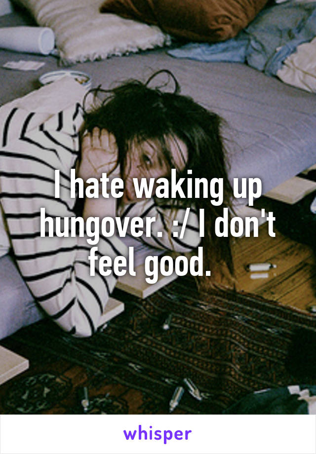 I hate waking up hungover. :/ I don't feel good.  