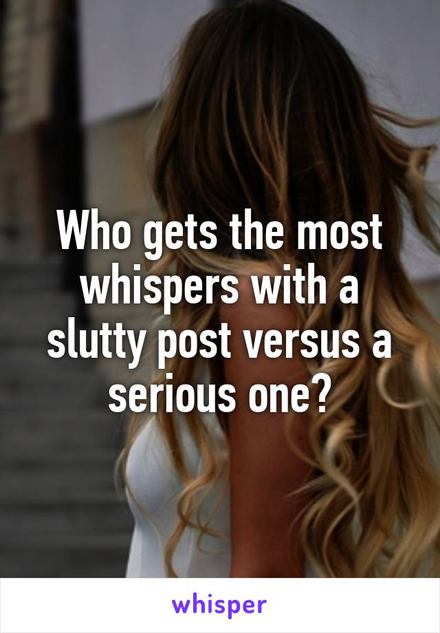 Who gets the most whispers with a slutty post versus a serious one?