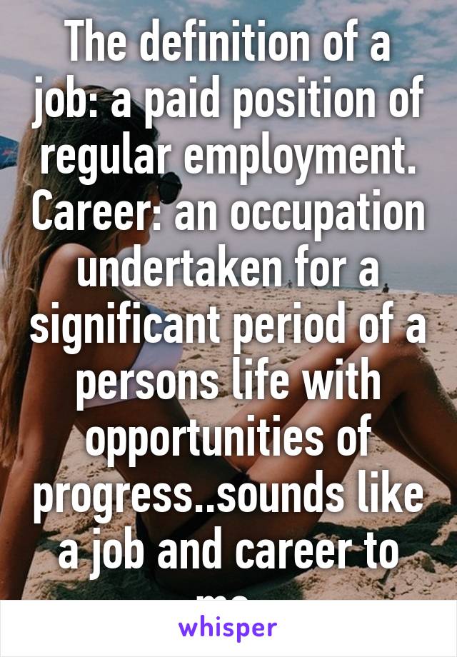 The definition of a job: a paid position of regular employment. Career: an occupation undertaken for a significant period of a persons life with opportunities of progress..sounds like a job and career to me 