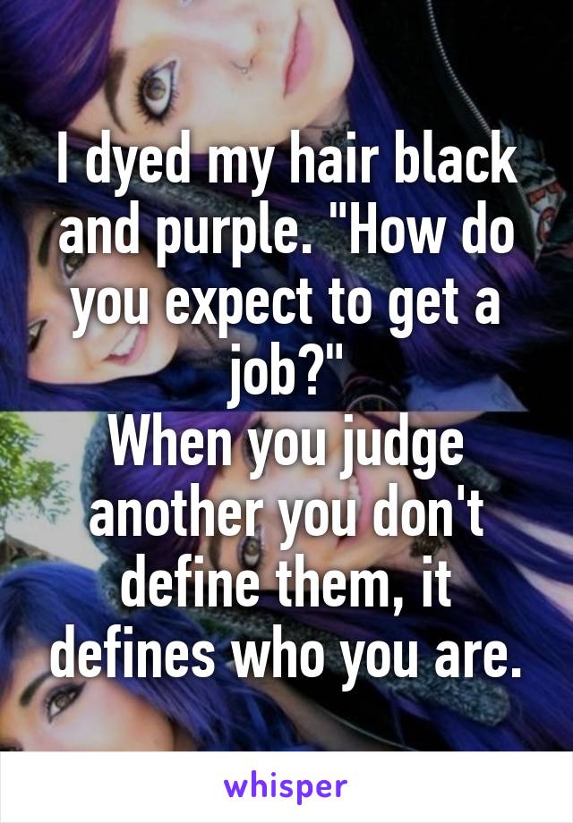 I dyed my hair black and purple. "How do you expect to get a job?"
When you judge another you don't define them, it defines who you are.