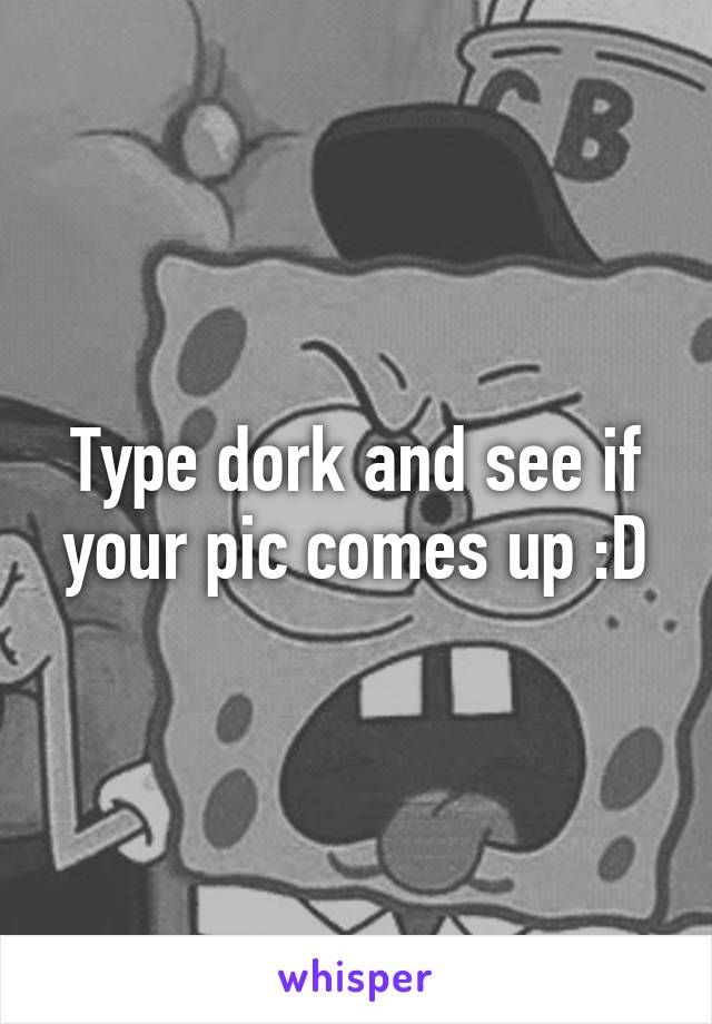 Type dork and see if your pic comes up :D