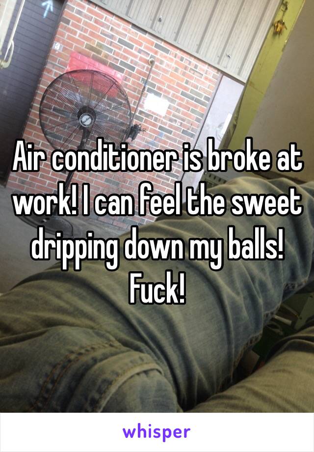 Air conditioner is broke at work! I can feel the sweet dripping down my balls! Fuck!