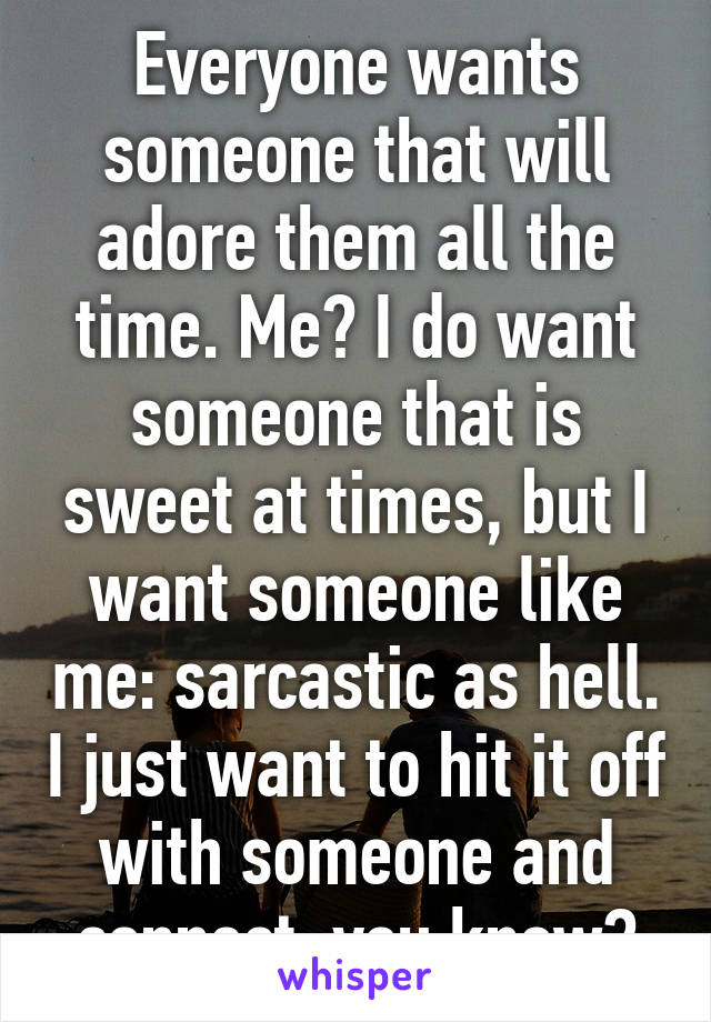 Everyone wants someone that will adore them all the time. Me? I do want someone that is sweet at times, but I want someone like me: sarcastic as hell. I just want to hit it off with someone and connect, you know?