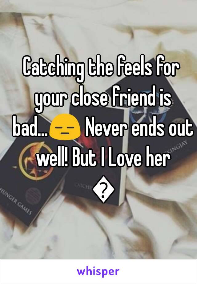 Catching the feels for your close friend is bad...😑 Never ends out well! But I Love her 💝