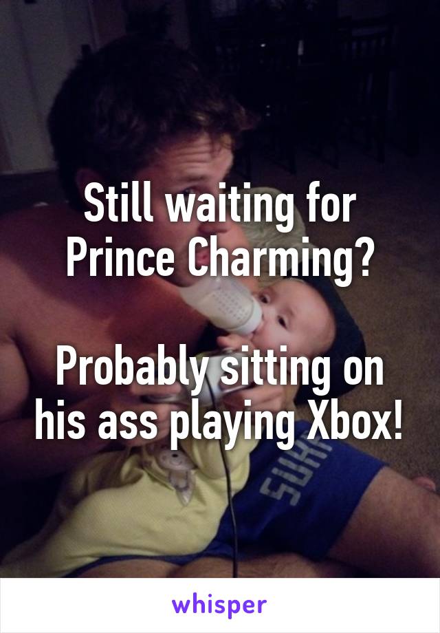 Still waiting for Prince Charming?

Probably sitting on his ass playing Xbox!