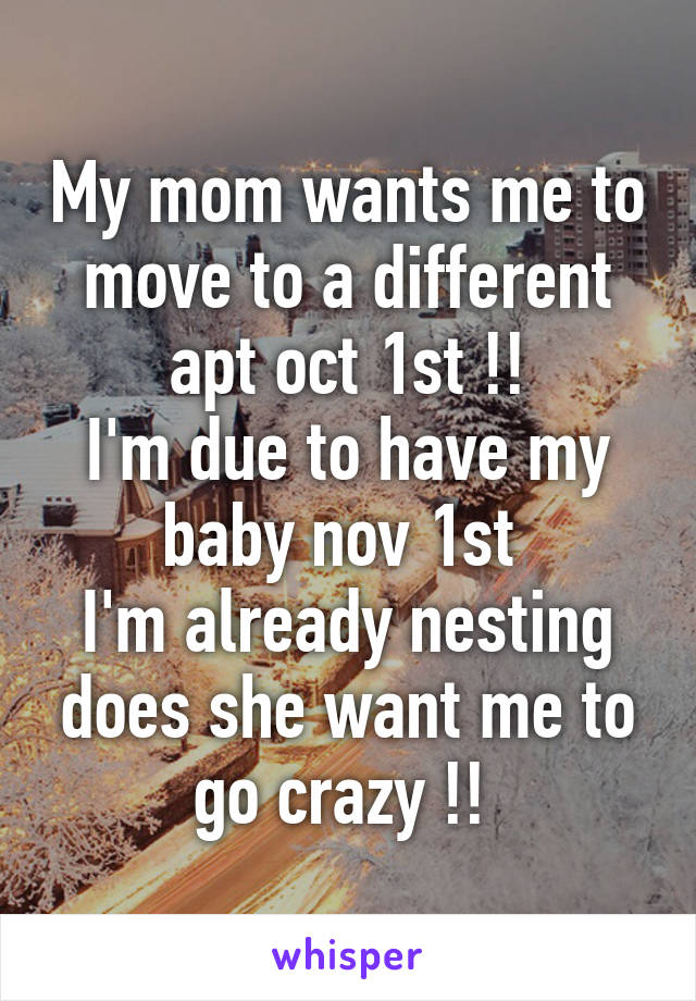 My mom wants me to move to a different apt oct 1st !!
I'm due to have my baby nov 1st 
I'm already nesting does she want me to go crazy !! 