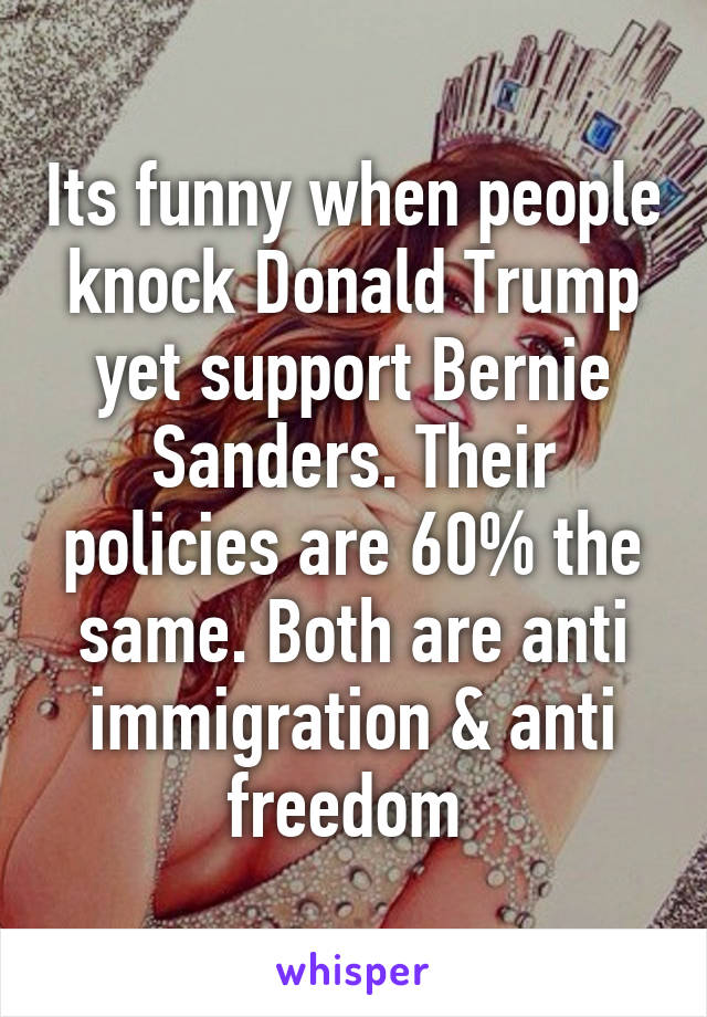 Its funny when people knock Donald Trump yet support Bernie Sanders. Their policies are 60% the same. Both are anti immigration & anti freedom 