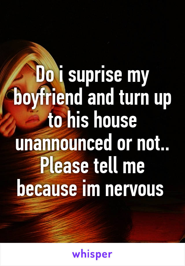 Do i suprise my boyfriend and turn up to his house unannounced or not.. Please tell me because im nervous 